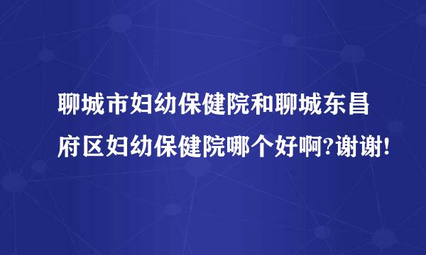 聊城市妇幼保健院和聊城东昌府区妇幼保健院哪个好啊?谢谢!