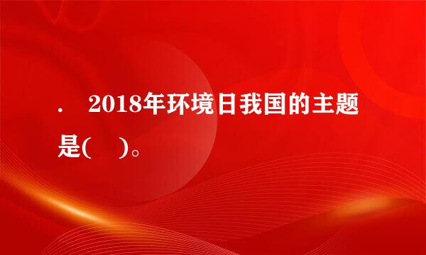 . 2018年环境日我国的主题是( )。