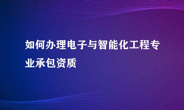 如何办理电子与智能化工程专业承包资质