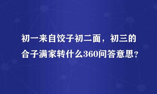 初一来自饺子初二面，初三的合子满家转什么360问答意思？