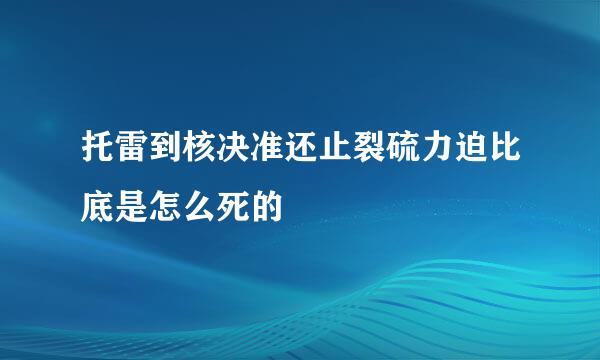 托雷到核决准还止裂硫力迫比底是怎么死的