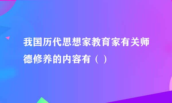 我国历代思想家教育家有关师德修养的内容有（）