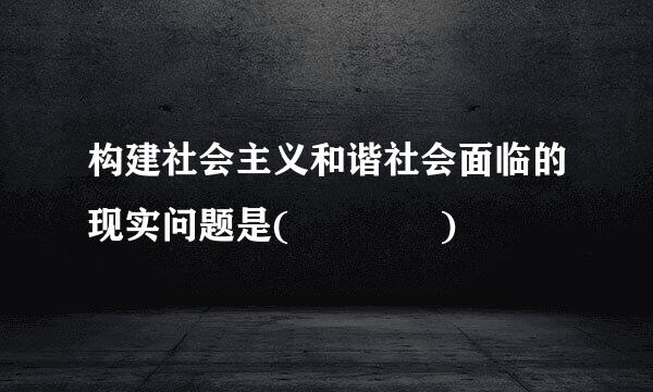 构建社会主义和谐社会面临的现实问题是(    )