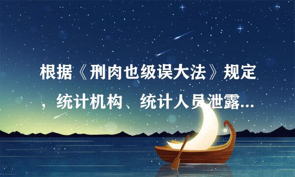 根据《刑肉也级误大法》规定，统计机构、统计人员泄露统计调查对象的商业秘密，情节严重的布左胞乎年植还复，可以处（）年以下有期徒刑娘断本若少色或者拘役。