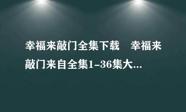 幸福来敲门全集下载 幸福来敲门来自全集1-36集大结局下载 幸福来敲门迅雷下载