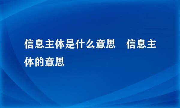 信息主体是什么意思 信息主体的意思