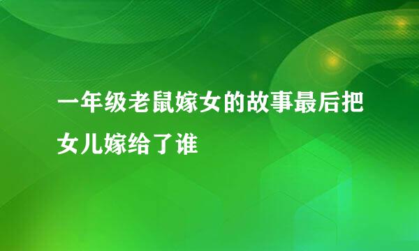 一年级老鼠嫁女的故事最后把女儿嫁给了谁