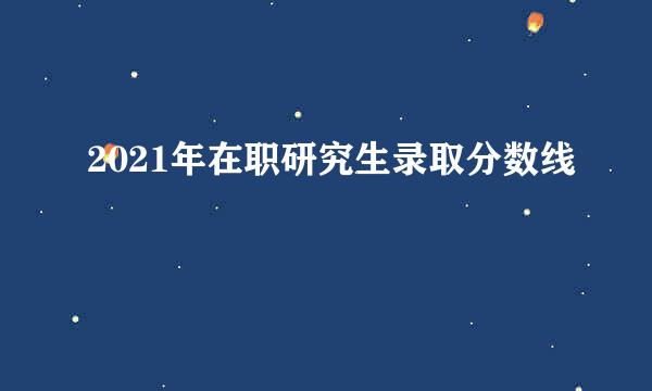 2021年在职研究生录取分数线