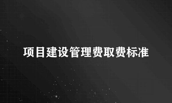 项目建设管理费取费标准