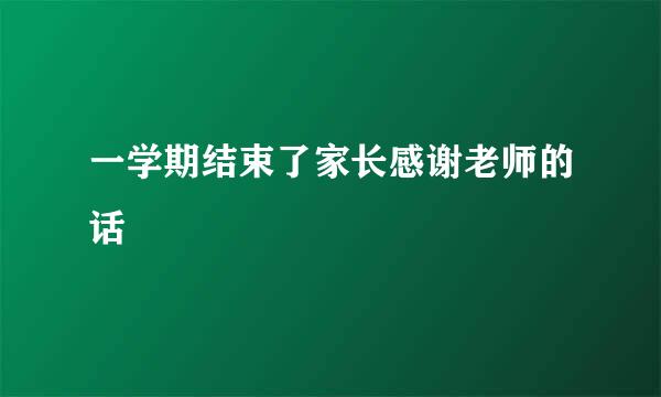 一学期结束了家长感谢老师的话