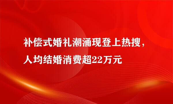 补偿式婚礼潮涌现登上热搜，人均结婚消费超22万元