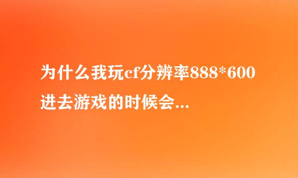 为什么我玩cf分辨率888*600进去游戏的时候会黑屏一下