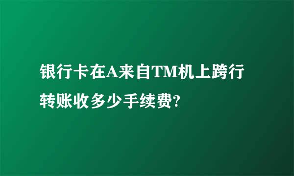 银行卡在A来自TM机上跨行转账收多少手续费?