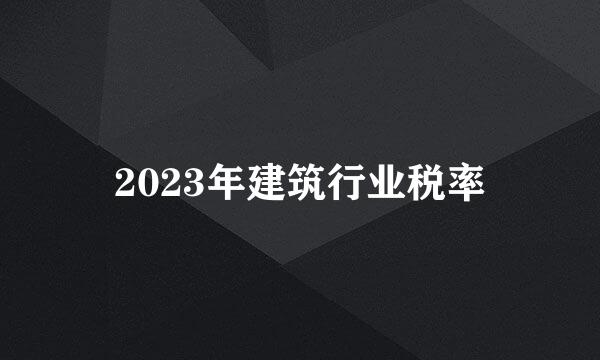 2023年建筑行业税率