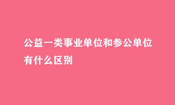 公益一类事业单位和参公单位有什么区别