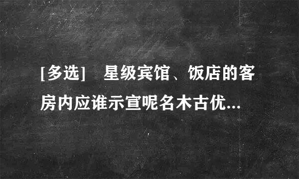 [多选] 星级宾馆、饭店的客房内应谁示宣呢名木古优取配置（）。