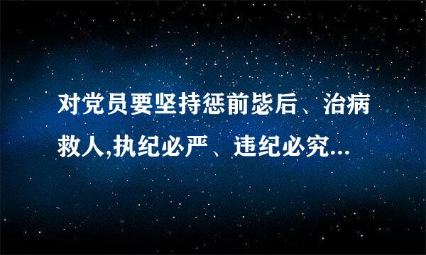 对党员要坚持惩前毖后、治病救人,执纪必严、违纪必究,抓早抓小、防微杜渐,按照错误性质和情节轻重,给以批评教育直至纪律处分。