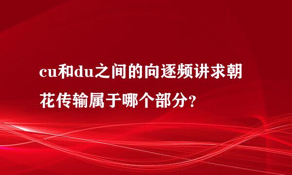 cu和du之间的向逐频讲求朝花传输属于哪个部分？