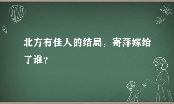 北方有佳人的结局，寄萍嫁给了谁？