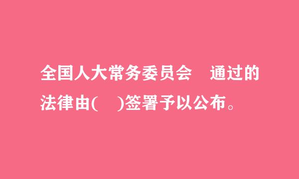 全国人大常务委员会 通过的法律由( )签署予以公布。