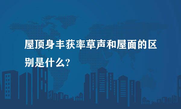 屋顶身丰获率草声和屋面的区别是什么?