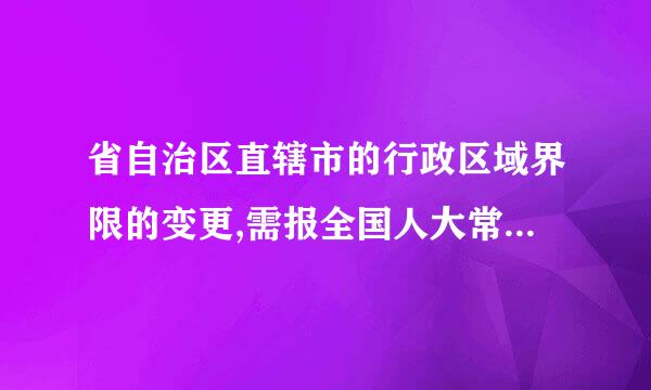 省自治区直辖市的行政区域界限的变更,需报全国人大常委会审批( )