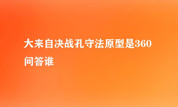 大来自决战孔守法原型是360问答谁