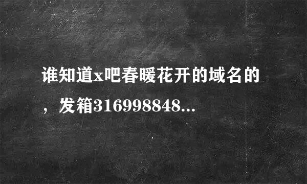 谁知道x吧春暖花开的域名的，发箱316998848 谢谢 在线急等 高分悬赏