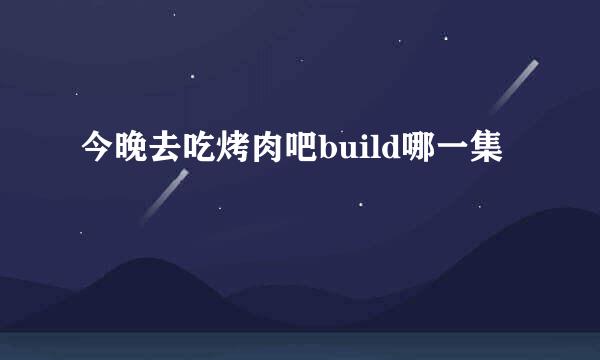 今晚去吃烤肉吧build哪一集