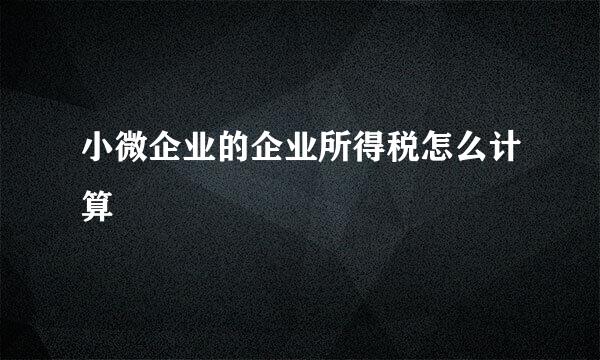 小微企业的企业所得税怎么计算