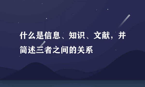 什么是信息、知识、文献，并简述三者之间的关系