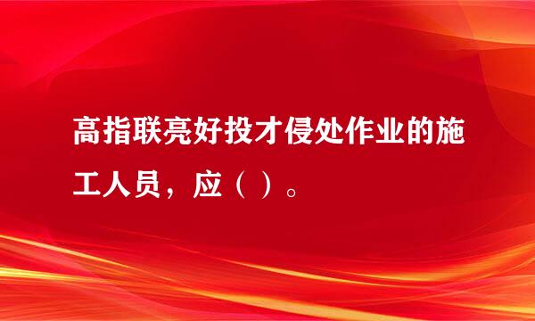 高指联亮好投才侵处作业的施工人员，应（）。