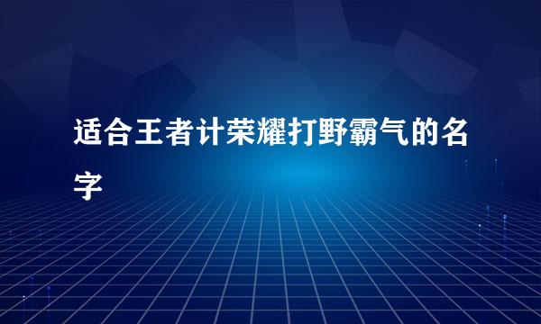 适合王者计荣耀打野霸气的名字