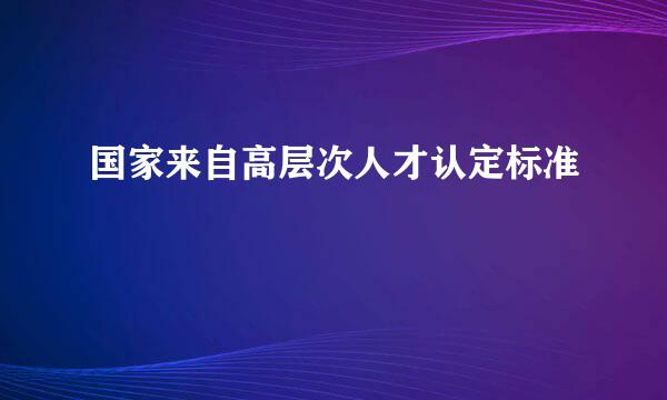 国家来自高层次人才认定标准