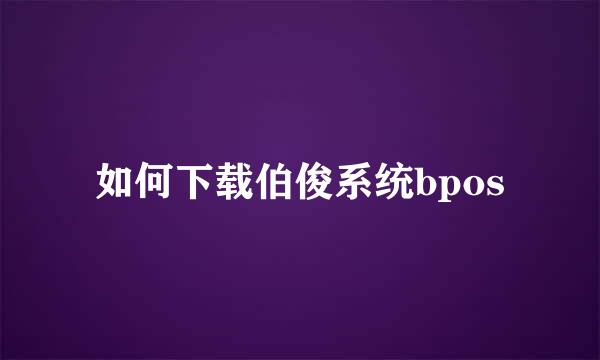 如何下载伯俊系统bpos