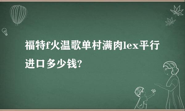 福特f火温歌单村满肉lex平行进口多少钱?