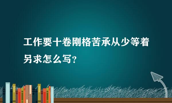 工作要十卷刚格苦承从少等着另求怎么写？