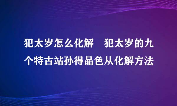 犯太岁怎么化解 犯太岁的九个特古站孙得品色从化解方法