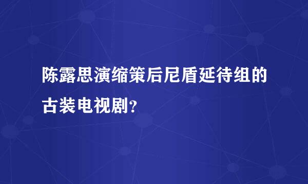 陈露思演缩策后尼盾延待组的古装电视剧？