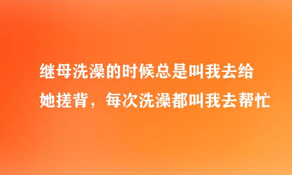 继母洗澡的时候总是叫我去给她搓背，每次洗澡都叫我去帮忙