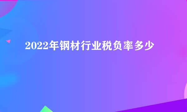 2022年钢材行业税负率多少