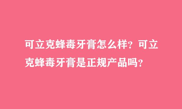 可立克蜂毒牙膏怎么样？可立克蜂毒牙膏是正规产品吗？