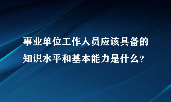 事业单位工作人员应该具备的知识水平和基本能力是什么？