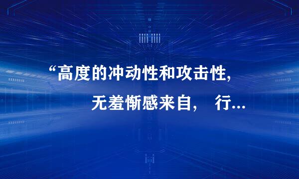 “高度的冲动性和攻击性,    无羞惭感来自, 行为大多受偶然动机、    情绪冲动、 或本能愿望所驱使,