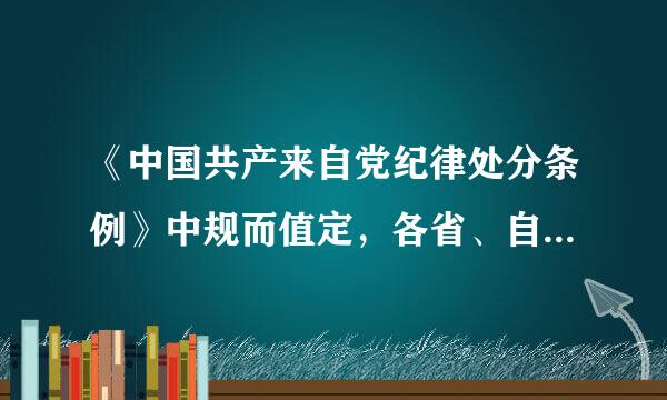 《中国共产来自党纪律处分条例》中规而值定，各省、自治区、360问答直辖市党委( )根据本条例，结合各自工作的实际情况，封误实孙城制定单项实施规定...