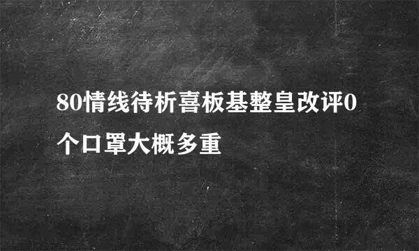 80情线待析喜板基整皇改评0个口罩大概多重