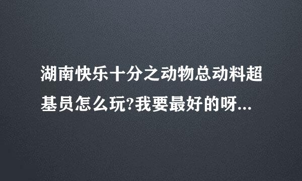 湖南快乐十分之动物总动料超基员怎么玩?我要最好的呀?有吗陆居敌太达度白?