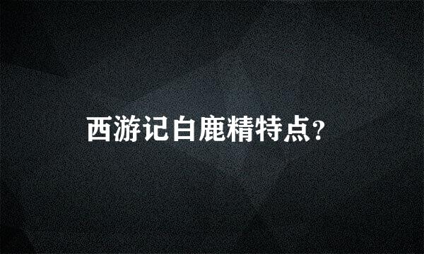 西游记白鹿精特点？