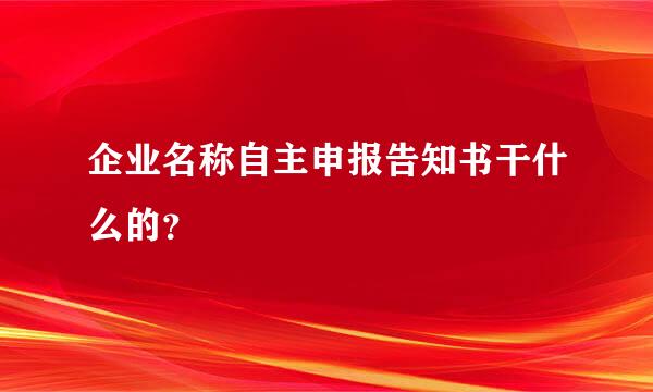 企业名称自主申报告知书干什么的？