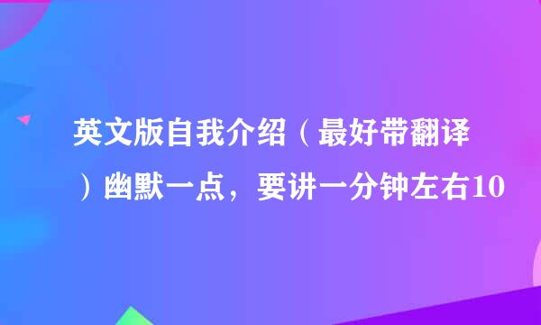 英文版自我介绍（最好带翻译）幽默一点，要讲一分钟左右10